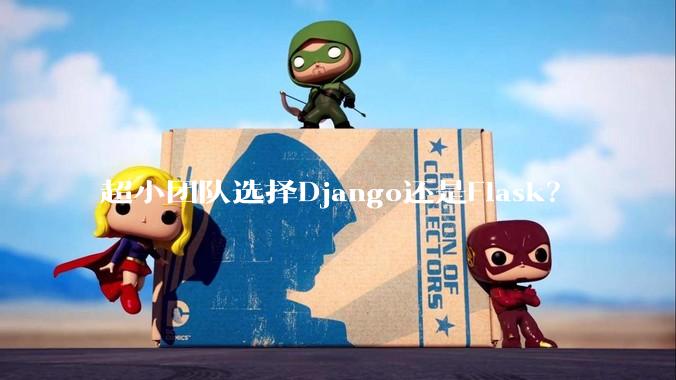 超小团队选择Django还是Flask？