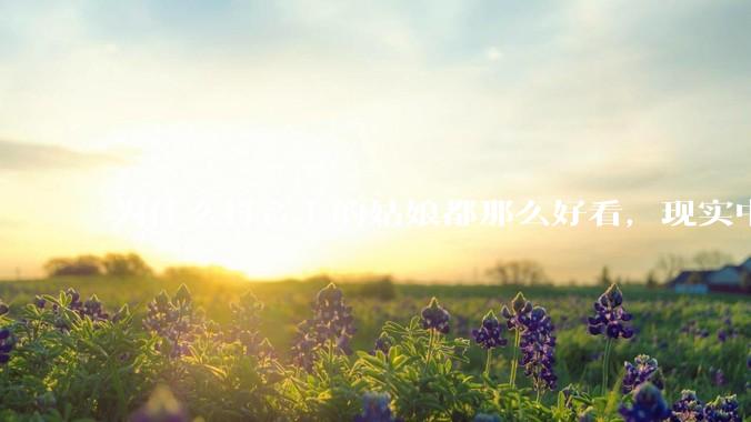 为什么抖音上的姑娘都那么好看，现实中我怎么一个也见不着？